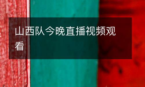 山西隊(duì)今晚直播視頻觀看